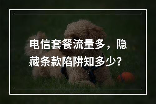 电信套餐流量多，隐藏条款陷阱知多少？