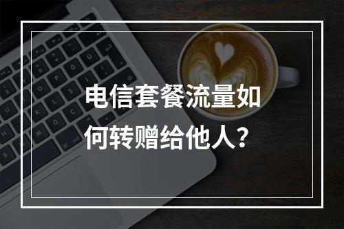 电信套餐流量如何转赠给他人？