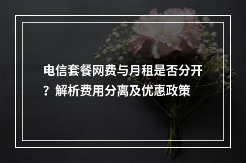 电信套餐网费与月租是否分开？解析费用分离及优惠政策