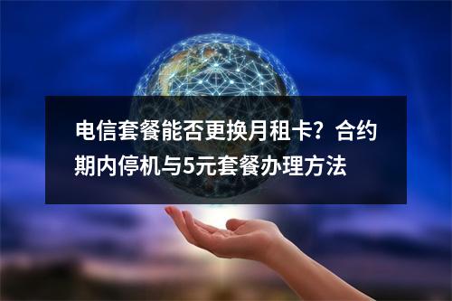 电信套餐能否更换月租卡？合约期内停机与5元套餐办理方法