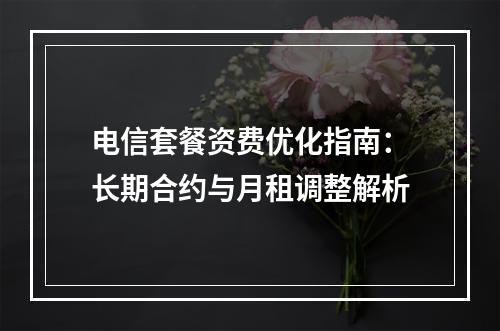 电信套餐资费优化指南：长期合约与月租调整解析