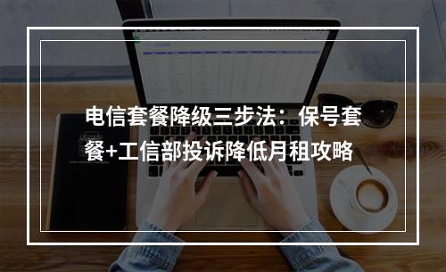 电信套餐降级三步法：保号套餐+工信部投诉降低月租攻略