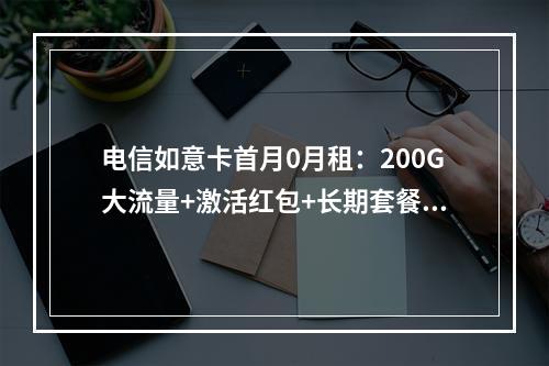 电信如意卡首月0月租：200G大流量+激活红包+长期套餐指南