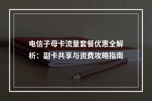 电信子母卡流量套餐优惠全解析：副卡共享与资费攻略指南