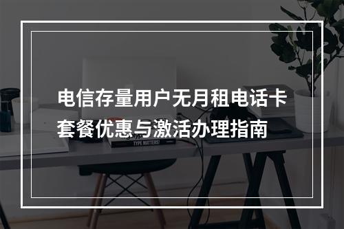 电信存量用户无月租电话卡套餐优惠与激活办理指南