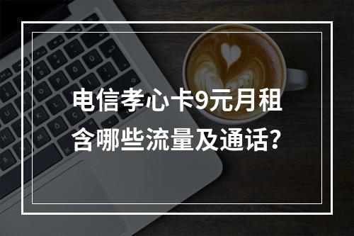 电信孝心卡9元月租含哪些流量及通话？