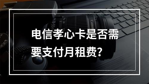 电信孝心卡是否需要支付月租费？