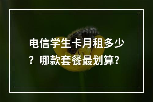 电信学生卡月租多少？哪款套餐最划算？
