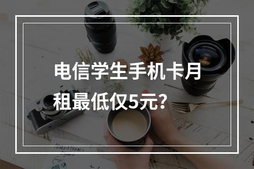 电信学生手机卡月租最低仅5元？