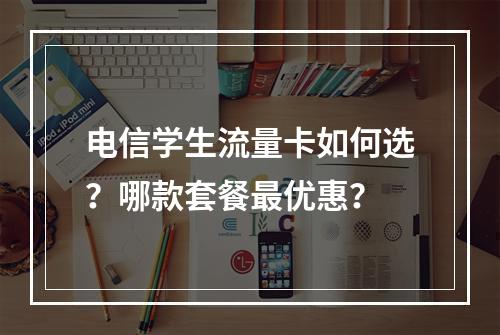 电信学生流量卡如何选？哪款套餐最优惠？