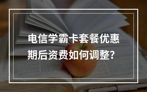 电信学霸卡套餐优惠期后资费如何调整？