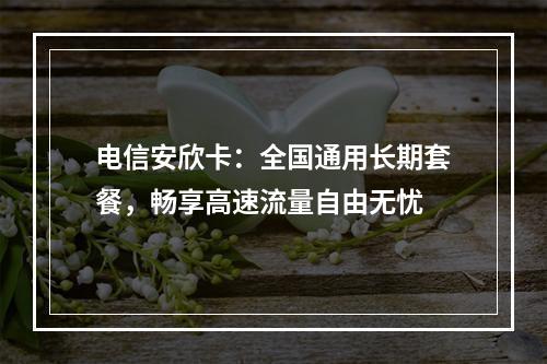 电信安欣卡：全国通用长期套餐，畅享高速流量自由无忧
