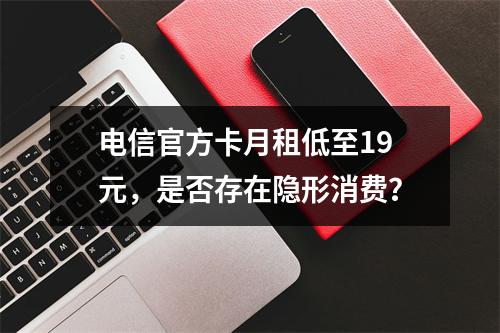电信官方卡月租低至19元，是否存在隐形消费？