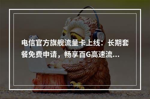 电信官方旗舰流量卡上线：长期套餐免费申请，畅享百G高速流量