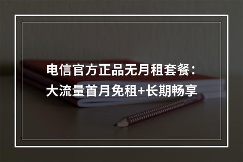 电信官方正品无月租套餐：大流量首月免租+长期畅享