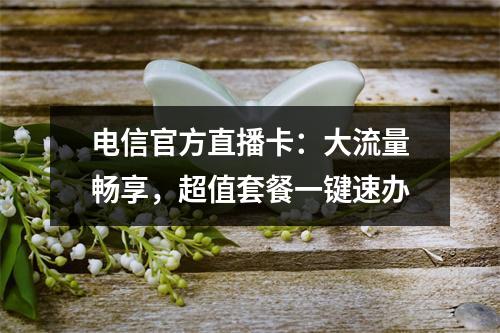 电信官方直播卡：大流量畅享，超值套餐一键速办