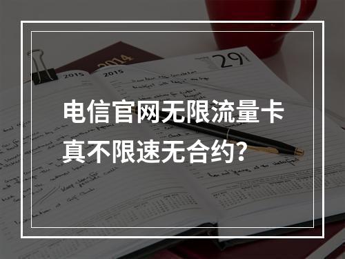 电信官网无限流量卡真不限速无合约？