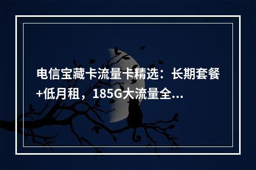 电信宝藏卡流量卡精选：长期套餐+低月租，185G大流量全国通用