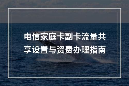 电信家庭卡副卡流量共享设置与资费办理指南