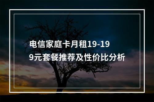电信家庭卡月租19-199元套餐推荐及性价比分析