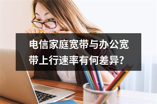电信家庭宽带与办公宽带上行速率有何差异？