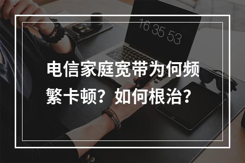 电信家庭宽带为何频繁卡顿？如何根治？