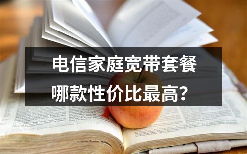 电信家庭宽带套餐哪款性价比最高？