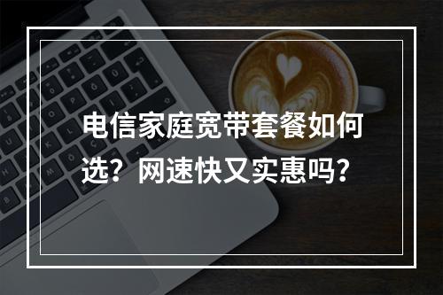 电信家庭宽带套餐如何选？网速快又实惠吗？