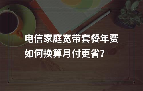 电信家庭宽带套餐年费如何换算月付更省？
