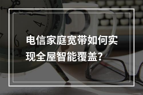 电信家庭宽带如何实现全屋智能覆盖？