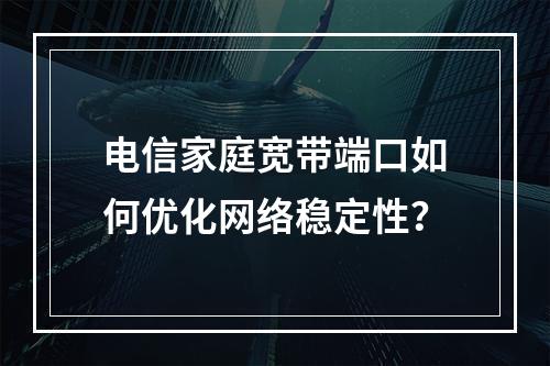 电信家庭宽带端口如何优化网络稳定性？