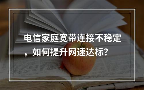 电信家庭宽带连接不稳定，如何提升网速达标？