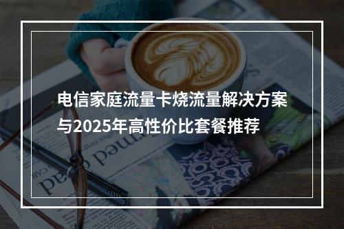 电信家庭流量卡烧流量解决方案与2025年高性价比套餐推荐