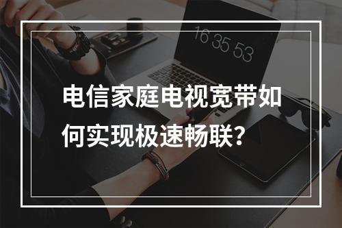 电信家庭电视宽带如何实现极速畅联？