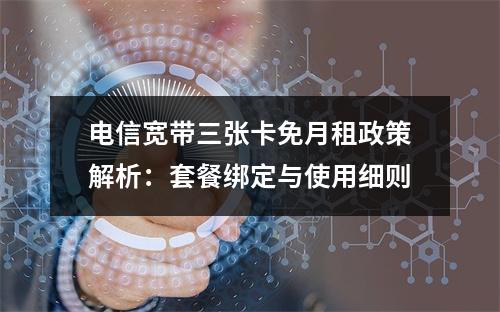 电信宽带三张卡免月租政策解析：套餐绑定与使用细则
