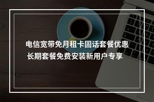 电信宽带免月租卡固话套餐优惠 长期套餐免费安装新用户专享