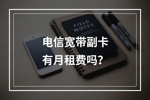 电信宽带副卡有月租费吗？