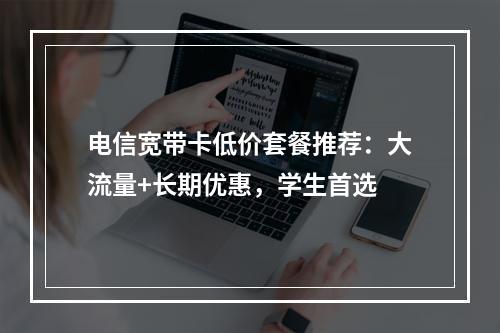 电信宽带卡低价套餐推荐：大流量+长期优惠，学生首选