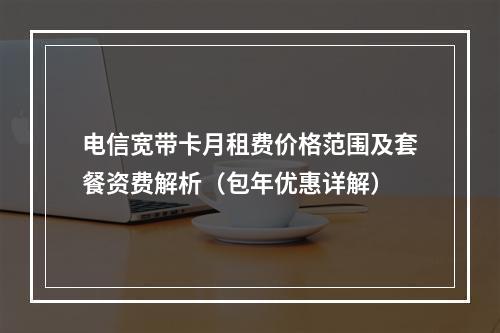 电信宽带卡月租费价格范围及套餐资费解析（包年优惠详解）