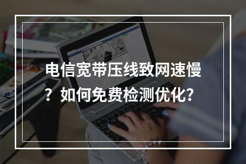 电信宽带压线致网速慢？如何免费检测优化？