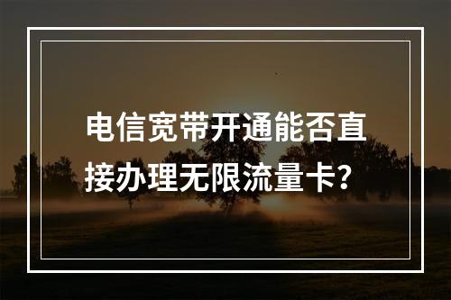 电信宽带开通能否直接办理无限流量卡？