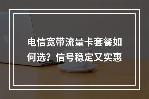 电信宽带流量卡套餐如何选？信号稳定又实惠