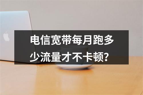 电信宽带每月跑多少流量才不卡顿？