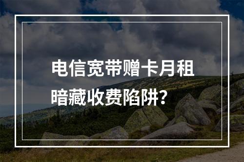 电信宽带赠卡月租暗藏收费陷阱？