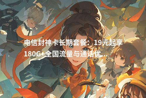 电信封神卡长期套餐：19元起享180G+全国流量与通话优惠