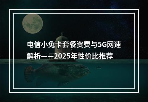 电信小兔卡套餐资费与5G网速解析——2025年性价比推荐