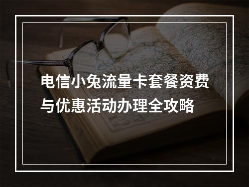 电信小兔流量卡套餐资费与优惠活动办理全攻略