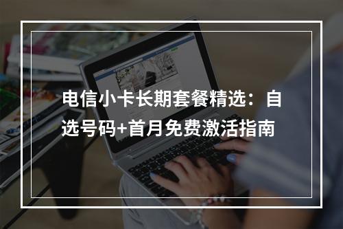 电信小卡长期套餐精选：自选号码+首月免费激活指南