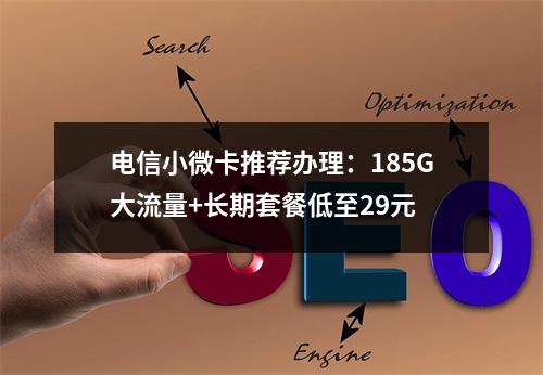 电信小微卡推荐办理：185G大流量+长期套餐低至29元