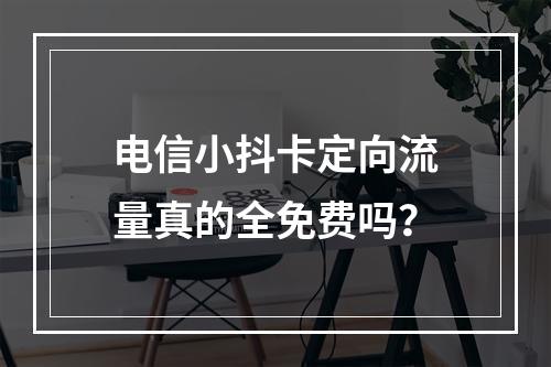 电信小抖卡定向流量真的全免费吗？